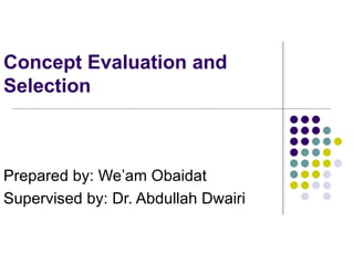 Concept Evaluation and Selection Prepared by: We’am Obaidat  Supervised by: Dr. Abdullah Dwairi 