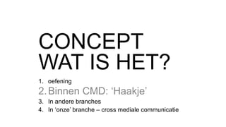 CONCEPT
WAT IS HET?
1. oefening
2.Binnen CMD: ‘Haakje’
3. In andere branches
4. In ‘onze’ branche – cross mediale communicatie
 