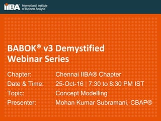 BABOK® v3 Demystified
Webinar Series
Chapter: Chennai IIBA® Chapter
Date & Time: 25-Oct-16 | 7:30 to 8:30 PM IST
Topic: Concept Modelling
Presenter: Mohan Kumar Subramani, CBAP®
 