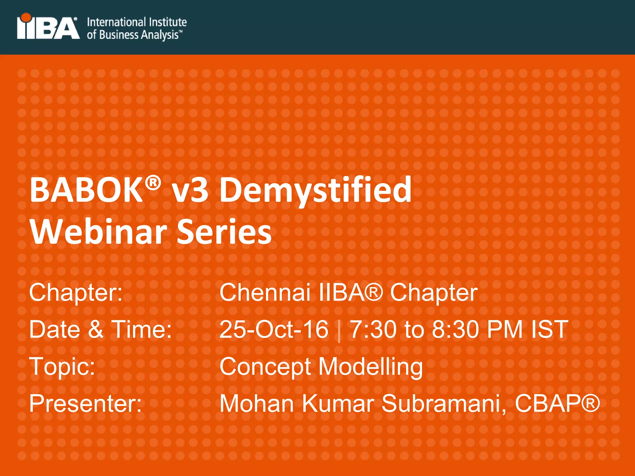 BABOK® v3 Demystified
Webinar Series
Chapter: Chennai IIBA® Chapter
Date & Time: 25-Oct-16 | 7:30 to 8:30 PM IST
Topic: Concept Modelling
Presenter: Mohan Kumar Subramani, CBAP®
 