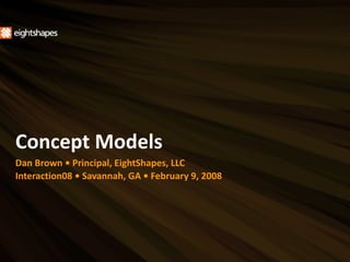 Concept Models
Dan Brown • Principal, EightShapes, LLC
Interaction08 • Savannah, GA • February 9, 2008