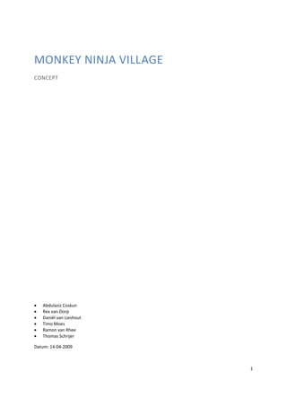 MONKEY NINJA VILLAGE
CONCEPT




•   Abdulaziz Coskun
•   Rex van Dorp
•   Daniël van Lieshout
•   Timo Moes
•   Ramon van Rhee
•   Thomas Schrijer

Datum: 14-04-2009



                          1
 