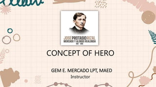 CONCEPT OF HERO
GEM E. MERCADO LPT, MAED
Instructor
 