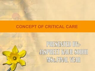 CONCEPT   OF CRITICAL CARE   PRESENTED BY:- JASPREET KAUR SODHI MSc.FINAL YEAR 