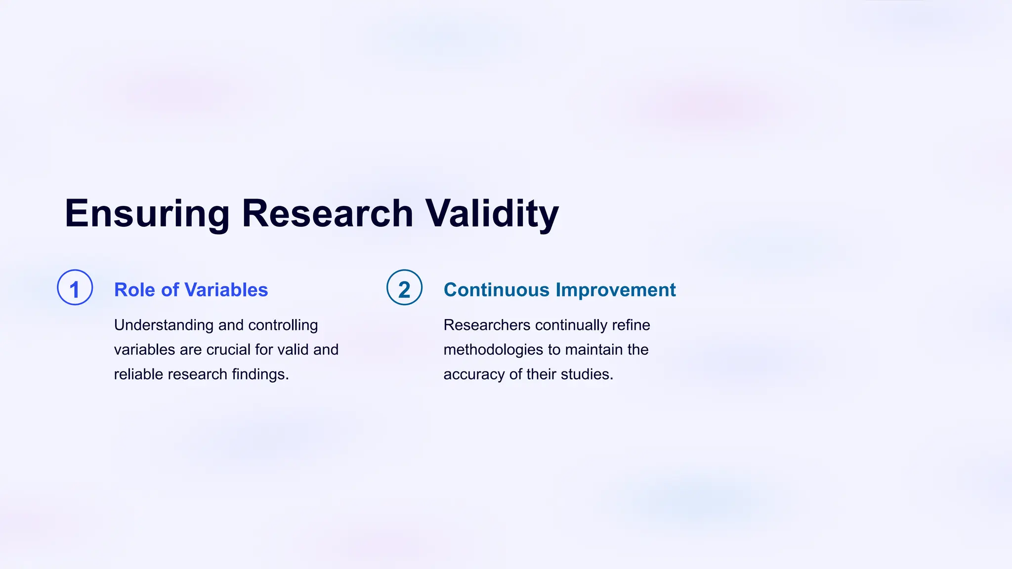 Ensuring Research Validity
1 Role of Variables
Understanding and controlling
variables are crucial for valid and
reliable research findings.
2 Continuous Improvement
Researchers continually refine
methodologies to maintain the
accuracy of their studies.
 
