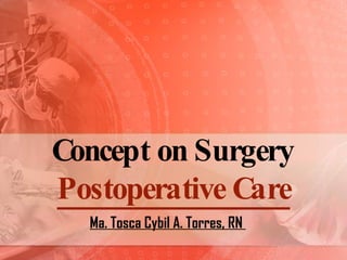 Concept on Surgery Postoperative Care Ma. Tosca Cybil A. Torres, RN  