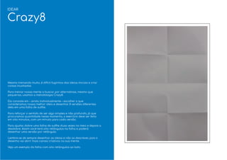 Mesmo treinando muito, é difícil fugirmos das ideias iniciais e criar
coisas inusitadas.
Para treinar nossa mente a buscar por alternativas, mesmo que
pequenas, usamos a metodologia Crazy8.
Ela consiste em – ainda individualmente – escolher o que
consideramos nossa melhor ideia e desenhar 8 versões diferentes
dela em uma folha de sulﬁte.
Para reforçar o sentido de ser algo simples e não profundo, já que
procuramos quantidade nesse momento, o exercício deve ser feito
em oito minutos, com um minuto para cada versão.
Para ajudar, dobre uma folha de sulﬁte duas vezes no meio e depois a
desdobre. Assim você terá oito retângulos na folha e poderá
desenhar uma versão por retângulo.
Lembre-se de sempre desenhar as ideias e não as descrever, pois o
desenho vai abrir mais canais criativos na sua mente.
Veja um exemplo da folha com oito retângulos ao lado.
IDEAR
Crazy8
 
