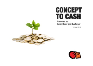 CONCEPT
TO CASH 
Presented by 
Simon Baker and Gus Power
                 16-May-2010
 
