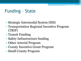 Funding – State
• Strategic Intermodal System (SIS)
• Transportation Regional Incentive Program
(TRIP)
• Transit Funding
• Safety Infrastructure funding
• Other Arterial Program
• County Incentive Grant Program
• Small County Program
 