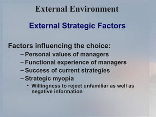 External Environment   External Strategic Factors Factors influencing the choice: Personal values of managers Functional experience of managers Success of current strategies Strategic myopia Willingness to reject unfamiliar as well as negative information 