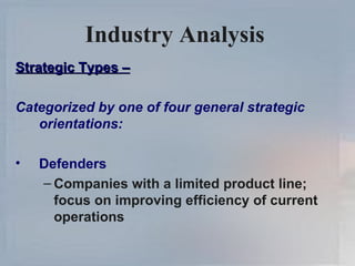 Industry Analysis   Strategic Types – Categorized by one of four general strategic orientations: Defenders Companies with a limited product line; focus on improving efficiency of current operations 