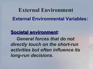 External Environment  External Environmental Variables: Societal environment : General forces that do not directly touch on the short-run activities but often influence its long-run decisions . 