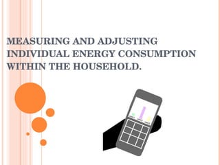MEASURING AND ADJUSTING INDIVIDUAL ENERGY CONSUMPTION WITHIN THE HOUSEHOLD. 