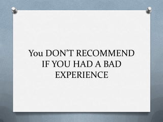 You DON’T RECOMMENDIF YOU HAD A BAD EXPERIENCE