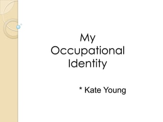 My
Occupational
Identity
* Kate Young
 