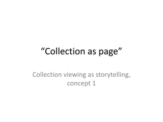 “Collection as page”
Collection viewing as storytelling,
concept 1
 