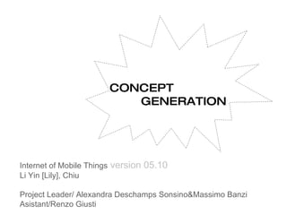 Internet of Mobile Things   version 05.10 Li Yin [Lily], Chiu Project Leader/  Alexandra Deschamps Sonsino&Massimo Banzi Asistant/Renzo Giusti CONCEPT GENERATION 