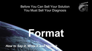 Before You Can Sell Your Solution
You Must Sell Your Diagnosis

Format
How to Say it, Write it and Show it

 