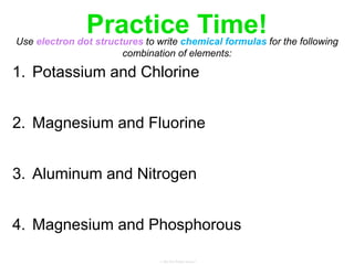 Practice Time!
1. Potassium and Chlorine
2. Magnesium and Fluorine
3. Aluminum and Nitrogen
4. Magnesium and Phosphorous
Use electron dot structures to write chemical formulas for the following
combination of elements:
 