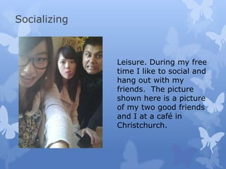 Socializing
Leisure. During my free
time I like to social and
hang out with my
friends. The picture
shown here is a picture
of my two good friends
and I at a café in
Christchurch.
 