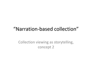 “Narration-based collection”
Collection viewing as storytelling,
concept 2
 