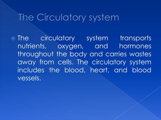 The Circulatory systemThe circulatory system transports nutrients, oxygen, and hormones throughout the body and carries wastes away from cells. The circulatory system includes the blood, heart, and blood vessels. 