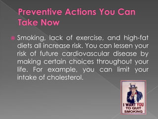 Preventive Actions You Can Take NowSmoking, lack of exercise, and high-fat diets all increase risk. You can lessen your risk of future cardiovascular disease by making certain choices throughout your life. For example, you can limit your intake of cholesterol.