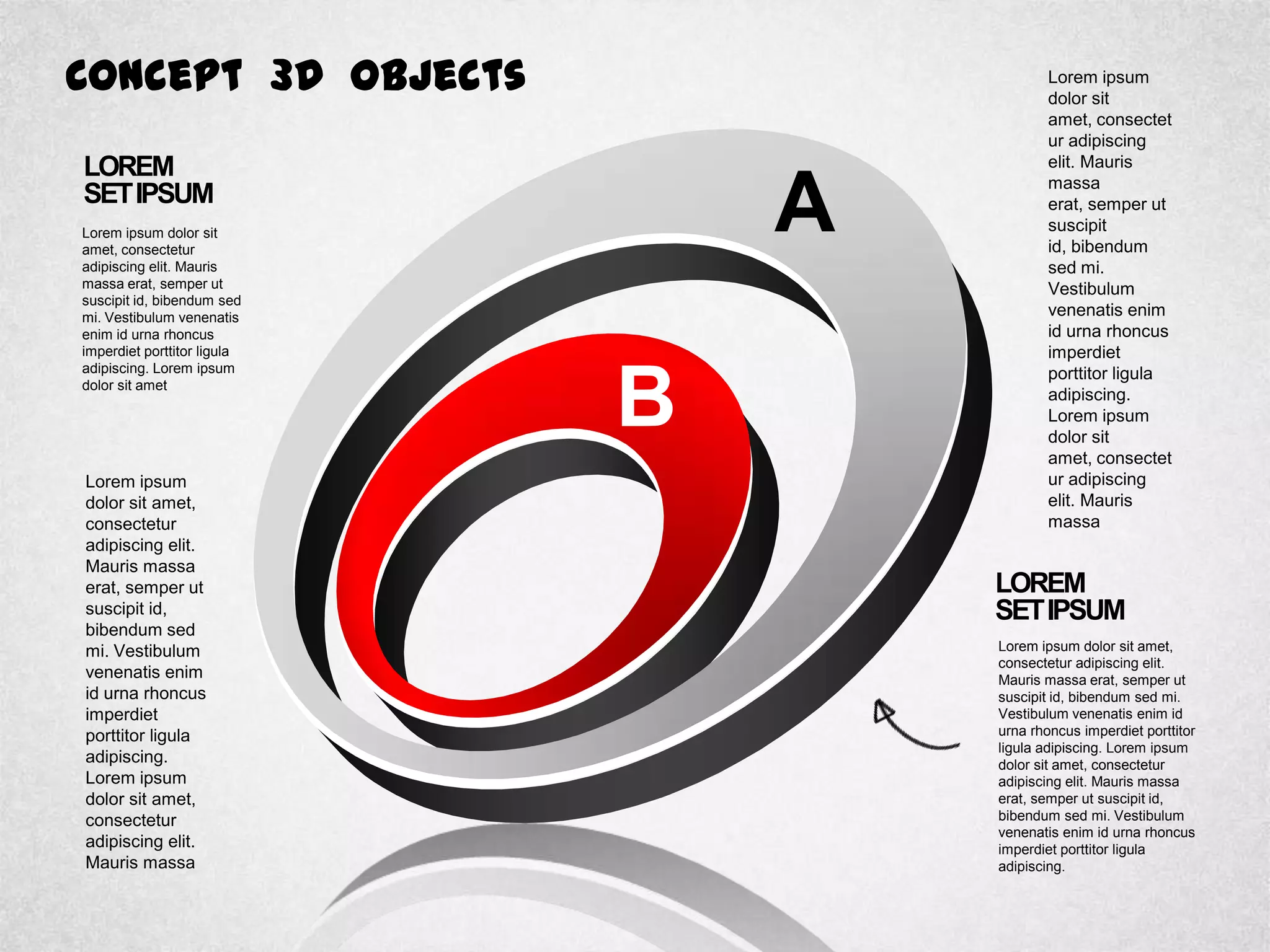 Concept 3D Objects
LOREM
SETIPSUM
Lorem ipsum dolor sit
amet, consectetur
adipiscing elit. Mauris
massa erat, semper ut
suscipit id, bibendum sed
mi. Vestibulum venenatis
enim id urna rhoncus
imperdiet porttitor ligula
adipiscing. Lorem ipsum
dolor sit amet
LOREM
SETIPSUM
Lorem ipsum dolor sit amet,
consectetur adipiscing elit.
Mauris massa erat, semper ut
suscipit id, bibendum sed mi.
Vestibulum venenatis enim id
urna rhoncus imperdiet porttitor
ligula adipiscing. Lorem ipsum
dolor sit amet, consectetur
adipiscing elit. Mauris massa
erat, semper ut suscipit id,
bibendum sed mi. Vestibulum
venenatis enim id urna rhoncus
imperdiet porttitor ligula
adipiscing.
Lorem ipsum
dolor sit
amet, consectet
ur adipiscing
elit. Mauris
massa
erat, semper ut
suscipit
id, bibendum
sed mi.
Vestibulum
venenatis enim
id urna rhoncus
imperdiet
porttitor ligula
adipiscing.
Lorem ipsum
dolor sit
amet, consectet
ur adipiscing
elit. Mauris
massa
Lorem ipsum
dolor sit amet,
consectetur
adipiscing elit.
Mauris massa
erat, semper ut
suscipit id,
bibendum sed
mi. Vestibulum
venenatis enim
id urna rhoncus
imperdiet
porttitor ligula
adipiscing.
Lorem ipsum
dolor sit amet,
consectetur
adipiscing elit.
Mauris massa
A
B
 