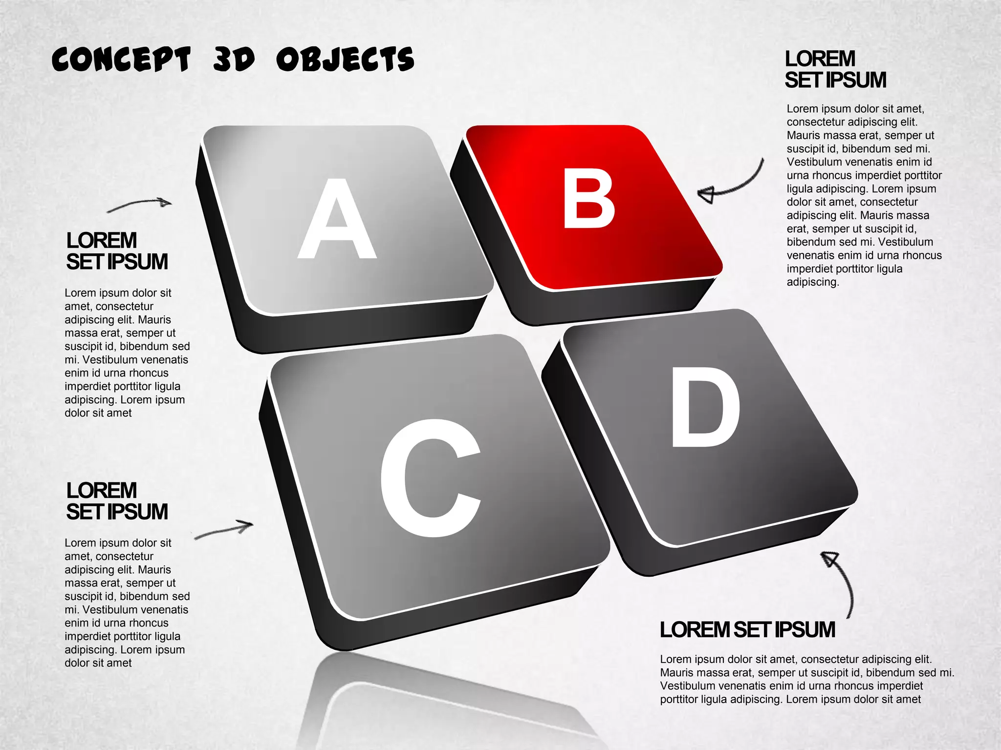 Concept 3D Objects
LOREM
SETIPSUM
Lorem ipsum dolor sit
amet, consectetur
adipiscing elit. Mauris
massa erat, semper ut
suscipit id, bibendum sed
mi. Vestibulum venenatis
enim id urna rhoncus
imperdiet porttitor ligula
adipiscing. Lorem ipsum
dolor sit amet
LOREM
SETIPSUM
Lorem ipsum dolor sit
amet, consectetur
adipiscing elit. Mauris
massa erat, semper ut
suscipit id, bibendum sed
mi. Vestibulum venenatis
enim id urna rhoncus
imperdiet porttitor ligula
adipiscing. Lorem ipsum
dolor sit amet
LOREM
SETIPSUM
Lorem ipsum dolor sit amet,
consectetur adipiscing elit.
Mauris massa erat, semper ut
suscipit id, bibendum sed mi.
Vestibulum venenatis enim id
urna rhoncus imperdiet porttitor
ligula adipiscing. Lorem ipsum
dolor sit amet, consectetur
adipiscing elit. Mauris massa
erat, semper ut suscipit id,
bibendum sed mi. Vestibulum
venenatis enim id urna rhoncus
imperdiet porttitor ligula
adipiscing.
LOREMSETIPSUM
Lorem ipsum dolor sit amet, consectetur adipiscing elit.
Mauris massa erat, semper ut suscipit id, bibendum sed mi.
Vestibulum venenatis enim id urna rhoncus imperdiet
porttitor ligula adipiscing. Lorem ipsum dolor sit amet
A B
D
C
 