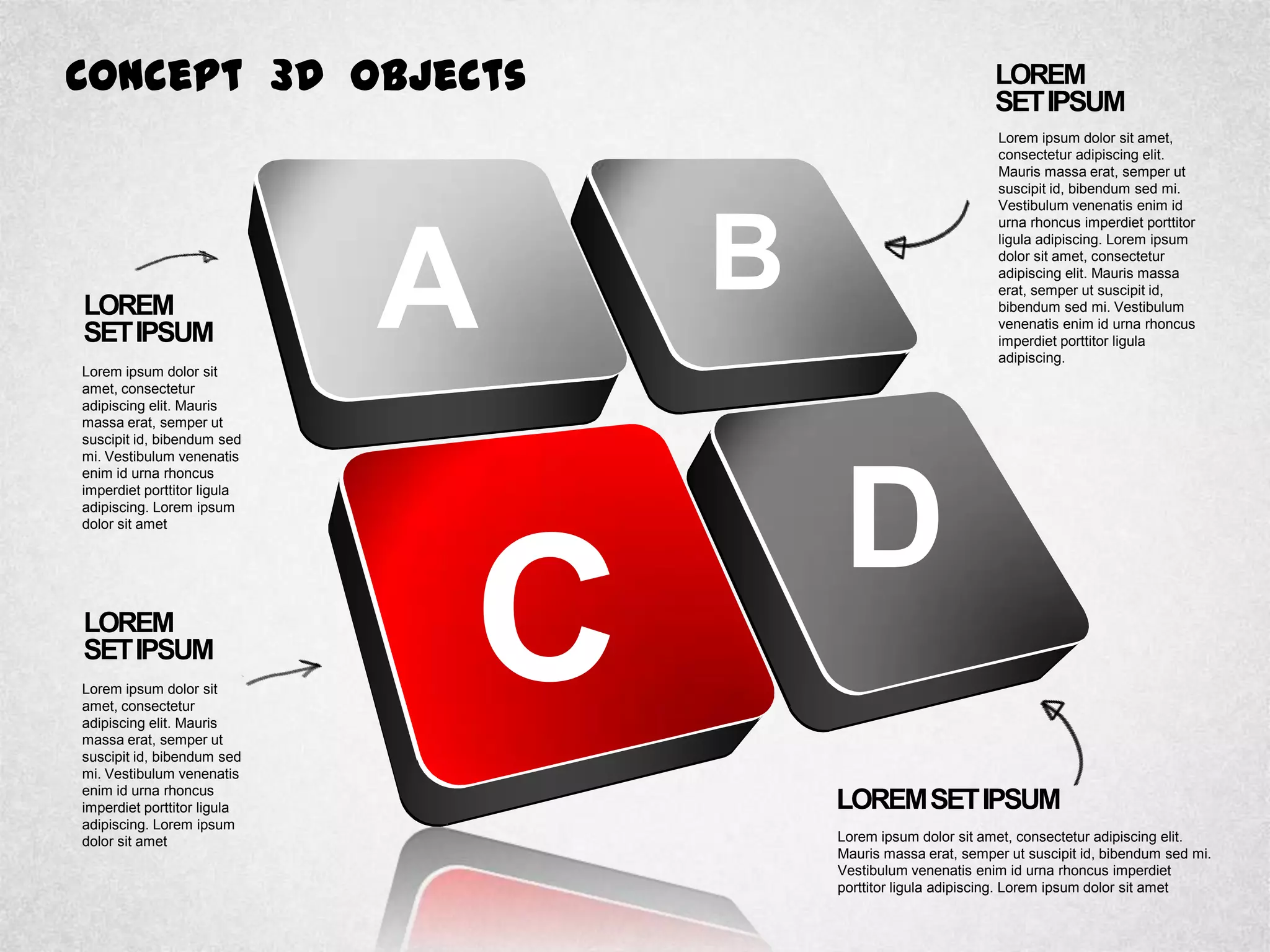 Concept 3D Objects
LOREM
SETIPSUM
Lorem ipsum dolor sit
amet, consectetur
adipiscing elit. Mauris
massa erat, semper ut
suscipit id, bibendum sed
mi. Vestibulum venenatis
enim id urna rhoncus
imperdiet porttitor ligula
adipiscing. Lorem ipsum
dolor sit amet
LOREM
SETIPSUM
Lorem ipsum dolor sit
amet, consectetur
adipiscing elit. Mauris
massa erat, semper ut
suscipit id, bibendum sed
mi. Vestibulum venenatis
enim id urna rhoncus
imperdiet porttitor ligula
adipiscing. Lorem ipsum
dolor sit amet
LOREM
SETIPSUM
Lorem ipsum dolor sit amet,
consectetur adipiscing elit.
Mauris massa erat, semper ut
suscipit id, bibendum sed mi.
Vestibulum venenatis enim id
urna rhoncus imperdiet porttitor
ligula adipiscing. Lorem ipsum
dolor sit amet, consectetur
adipiscing elit. Mauris massa
erat, semper ut suscipit id,
bibendum sed mi. Vestibulum
venenatis enim id urna rhoncus
imperdiet porttitor ligula
adipiscing.
LOREMSETIPSUM
Lorem ipsum dolor sit amet, consectetur adipiscing elit.
Mauris massa erat, semper ut suscipit id, bibendum sed mi.
Vestibulum venenatis enim id urna rhoncus imperdiet
porttitor ligula adipiscing. Lorem ipsum dolor sit amet
A B
D
C
 