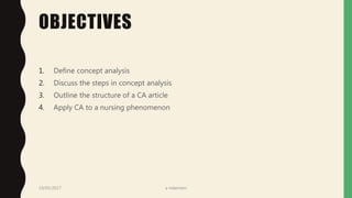 OBJECTIVES
1. Define concept analysis
2. Discuss the steps in concept analysis
3. Outline the structure of a CA article
4. Apply CA to a nursing phenomenon
19/05/2017 a ndaimani
 