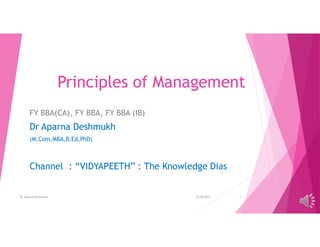 Principles of Management
FY BBA(CA), FY BBA, FY BBA (IB)
Dr Aparna Deshmukh
(M.Com,MBA,B.Ed,PhD)
Channel : “VIDYAPEETH” : The Knowledge Dias
4/10/2021
Dr Aparna Deshmukh 1
 