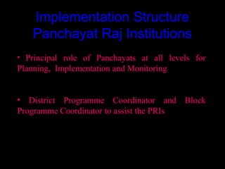 Implementation Structure
    Panchayat Raj Institutions
• Principal role of Panchayats at all levels for
Planning, Implementation and Monitoring


• District Programme Coordinator and Block
Programme Coordinator to assist the PRIs




                                      12
 