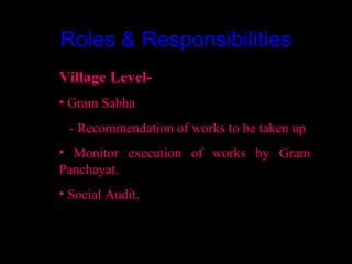 Roles & Responsibilities
Village Level-
• Gram Sabha
 - Recommendation of works to be taken up
• Monitor execution of works by Gram
Panchayat.
• Social Audit.



                                13
 