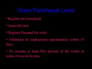 Gram Panchayat Level
• Register the household.

• Issue job card.
• Register Demand for work.
• Allotment of employment opportunities within 15
days.
• To execute at least fifty percent of the works in
terms of cost in its area.

                                       14
 
