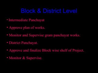 Block & District Level
• Intermediate Panchayat

• Approve plan of works.

• Monitor and Supervise gram panchayat works.

• District Panchayat.

• Approve and finalize Block wise shelf of Project.

• Monitor & Supervise.


                                          15
 