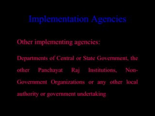 Implementation Agencies

Other implementing agencies:

Departments of Central or State Government, the
other   Panchayat    Raj    Institutions,   Non-
Government Organizations or any other local
authority or government undertaking

                                       22
 