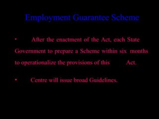 Employment Guarantee Scheme

•     After the enactment of the Act, each State
Government to prepare a Scheme within six months
to operationalize the provisions of this        Act.

•     Centre will issue broad Guidelines.




                                           28
 