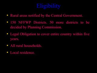 Eligibility
• Rural areas notified by the Central Government.
• 150 NFFWP Districts. 50 more districts to be
  decided by Planning Commission.
• Legal Obligation to cover entire country within five
  years.
• All rural households.
• Local residence.


                                         3
 