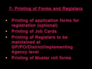 7- Printing of Forms and Registers

• Printing of application forms for
     registration (optional)
•    Printing of Job Cards
•    Printing of Registers to be
     maintained at
     GP/PO/District/Implementing
     Agency level
•    Printing of Muster roll forms
                               42
 