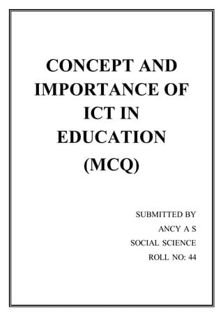 CONCEPT AND
IMPORTANCE OF
ICT IN
EDUCATION
(MCQ)
SUBMITTED BY
ANCY A S
SOCIAL SCIENCE
ROLL NO: 44
 