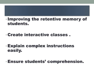 • Improving the retentive memory of
students.
• Create interactive classes .
• Explain complex instructions
easily.
• Ensure students’ comprehension.
 