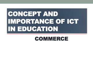 CONCEPT AND
IMPORTANCE OF ICT
IN EDUCATION
COMMERCE
 