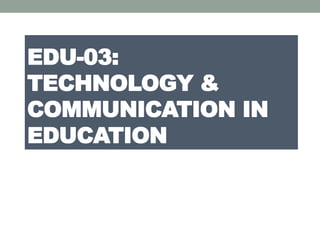 EDU-03:
TECHNOLOGY &
COMMUNICATION IN
EDUCATION
 