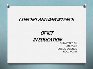 SUBMITTED BY
ANCY A S
SOCIAL SCIENCE
ROLL NO: 44
CONCEPTANDIMPORTANCE
OFICT
INEDUCATION
 