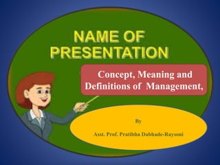 Concept, Meaning and
Definitions of Management,
By
Asst. Prof. Pratibha Dabhade-Raysoni
 