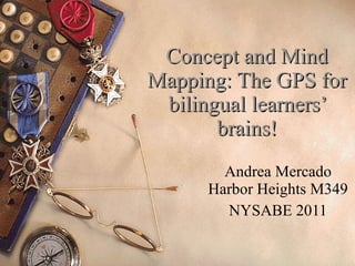 Concept and Mind Mapping: The GPS for bilingual learners’ brains! Andrea Mercado Harbor Heights M349 NYSABE 2011 