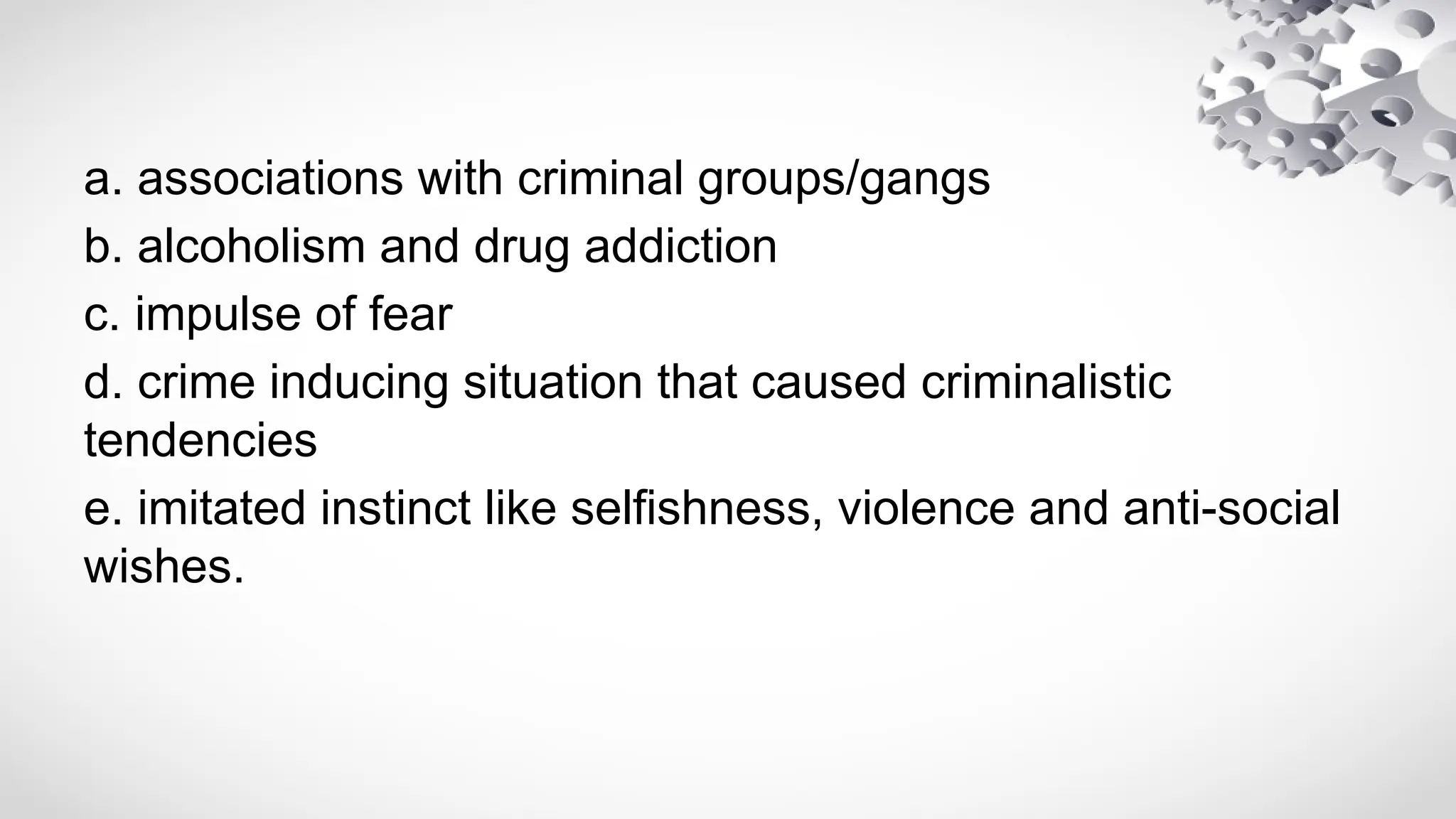 a. associations with criminal groups/gangs
b. alcoholism and drug addiction
c. impulse of fear
d. crime inducing situation that caused criminalistic
tendencies
e. imitated instinct like selfishness, violence and anti-social
wishes.
 