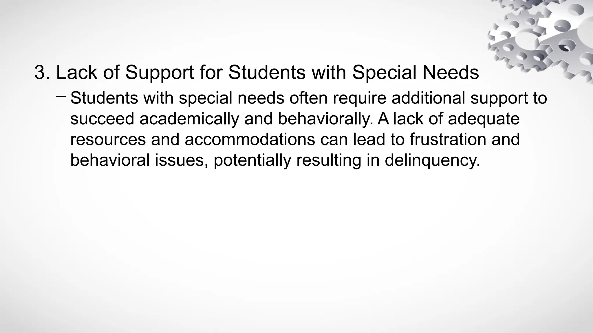 3. Lack of Support for Students with Special Needs
– Students with special needs often require additional support to
succeed academically and behaviorally. A lack of adequate
resources and accommodations can lead to frustration and
behavioral issues, potentially resulting in delinquency.
 