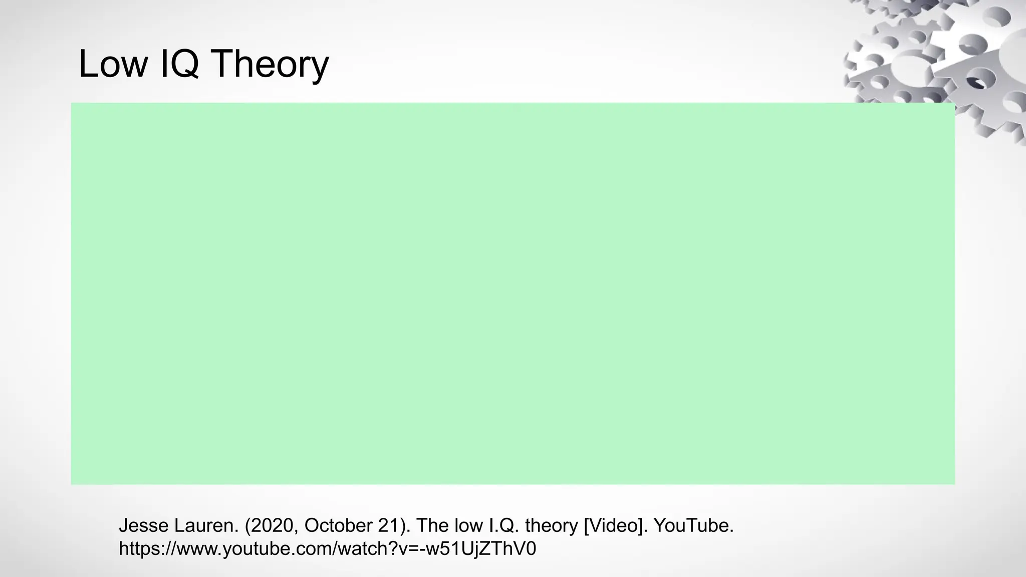 Low IQ Theory
Jesse Lauren. (2020, October 21). The low I.Q. theory [Video]. YouTube.
https://www.youtube.com/watch?v=-w51UjZThV0
 